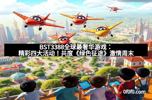 BST3388全球最奢华游戏：精彩四大活动！共度《绿色征途》激情周末